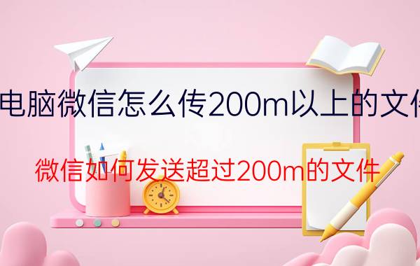 电脑微信怎么传200m以上的文件 微信如何发送超过200m的文件？